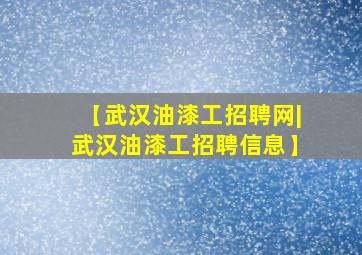 【武汉油漆工招聘网|武汉油漆工招聘信息】